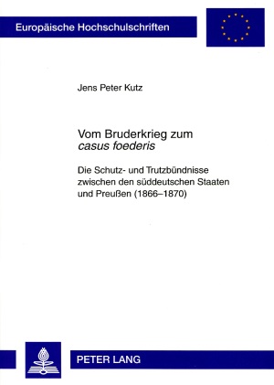 Jens Peter Kutz: Vom Bruderkrieg zum casus foederis. Die Schutz- und Trutzbündnisse zwischen den süddeutschen Staaten und Preußen (1866-1870)